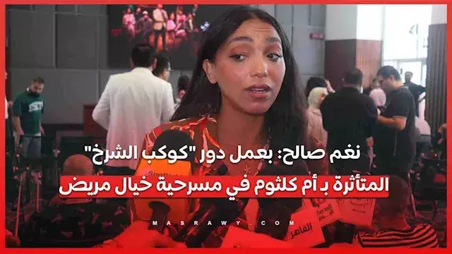 نغم صالح: بعمل دور "كوكب الشرخ" المتأثرة بـ أم كلثوم في مسرحية خيال مريض