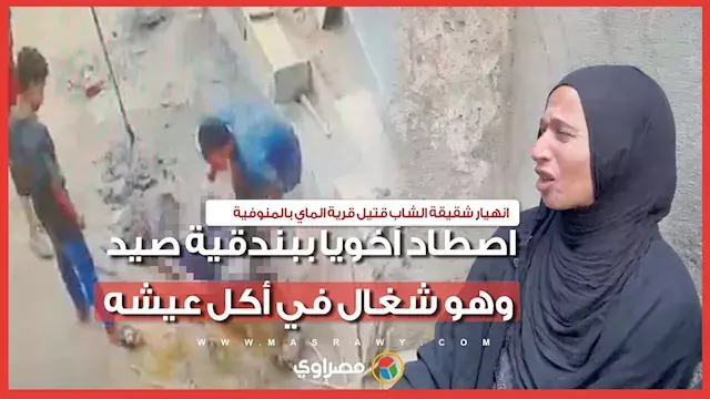 انهيار شقيقة الشاب قتيل قرية الماي بالمنوفية: "اصطاد أخويا ببندقية صيد وهو شغال في أكل عيشه"