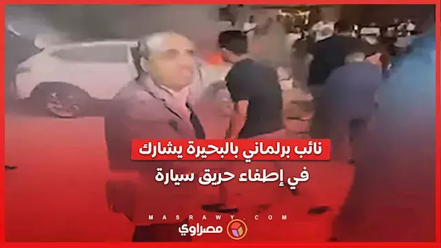 نائب برلماني بالبحيرة يشارك في إطفاء حريق سيارة