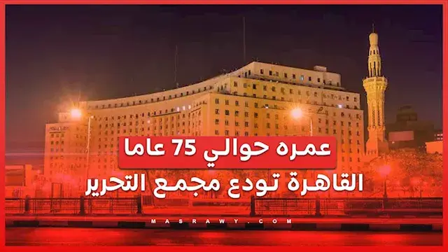 عمره حوالي 75 عاما.. القاهرة تودع مجمع التحرير