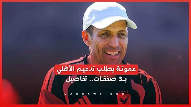 عموتة يطلب تدعيم الأهلي بـ3 صفقات.. تفاصيل