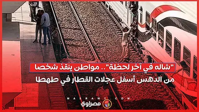 "شاله في آخر لحظة".. مواطن ينقذ شخصا من الدهس أسفل عجلات القطار في طهطا